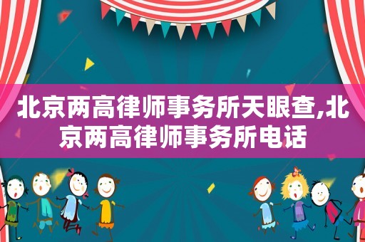 北京兩高律師事務(wù)所天眼查,北京兩高律師事務(wù)所電話(huà)