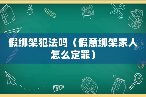 假綁架犯法嗎（假意綁架家人怎么定罪）