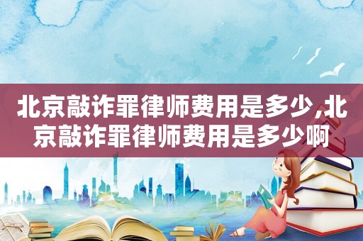 北京敲詐罪律師費用是多少,北京敲詐罪律師費用是多少啊