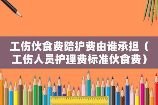 工傷伙食費(fèi)陪護(hù)費(fèi)由誰承擔(dān)（工傷人員護(hù)理費(fèi)標(biāo)準(zhǔn)伙食費(fèi)）