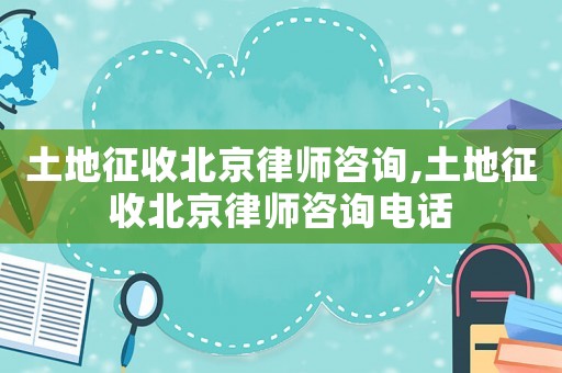土地征收北京律師咨詢,土地征收北京律師咨詢電話