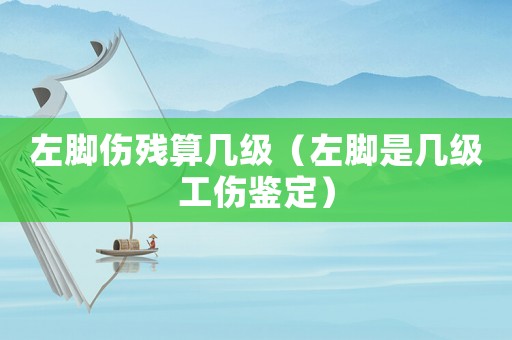 左腳傷殘算幾級（左腳是幾級工傷鑒定）