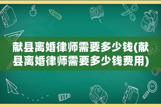 獻(xiàn)縣離婚律師需要多少錢(獻(xiàn)縣離婚律師需要多少錢費(fèi)用)