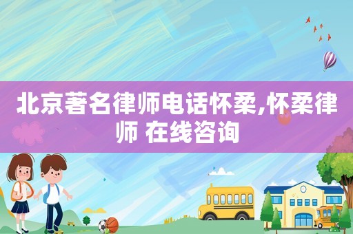 北京著名律師電話懷柔,懷柔律師 在線咨詢