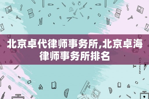 北京卓代律師事務(wù)所,北京卓海律師事務(wù)所排名