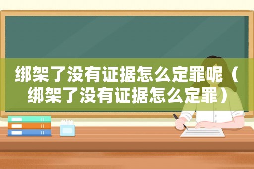 綁架了沒有證據(jù)怎么定罪呢（綁架了沒有證據(jù)怎么定罪）
