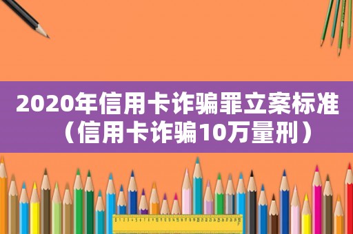 2020年信用卡詐騙罪立案標(biāo)準(zhǔn)（信用卡詐騙10萬(wàn)量刑）