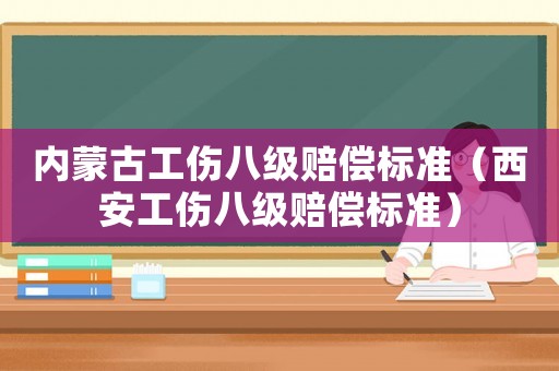 內(nèi)蒙古工傷八級賠償標準（西安工傷八級賠償標準）
