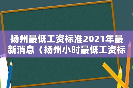 揚州最低工資標(biāo)準(zhǔn)2021年最新消息（揚州小時最低工資標(biāo)準(zhǔn)）