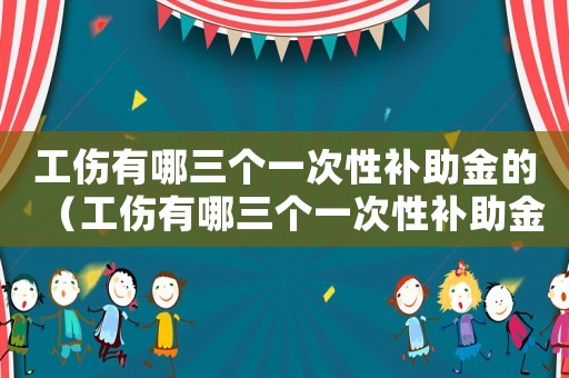 工傷有哪三個一次性補助金的（工傷有哪三個一次性補助金）