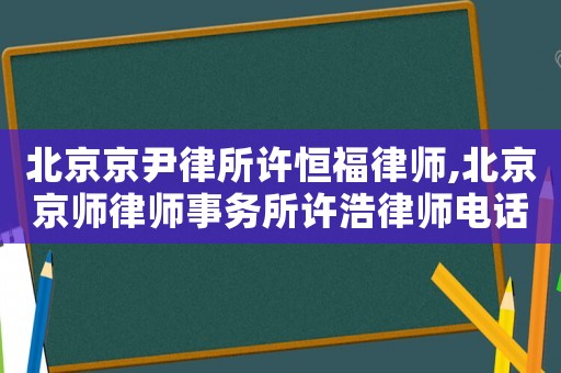 北京京尹律所許恒福律師,北京京師律師事務(wù)所許浩律師電話