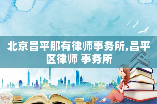 北京昌平那有律師事務(wù)所,昌平區(qū)律師 事務(wù)所