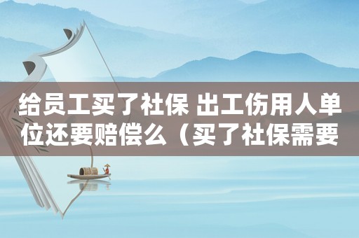 給員工買了社保 出工傷用人單位還要賠償么（買了社保需要工傷賠償哪些材料）