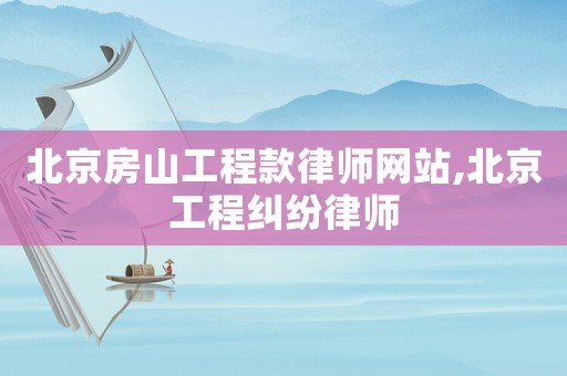 北京房山工程款律師網(wǎng)站,北京工程糾紛律師