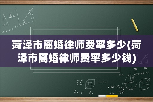 菏澤市離婚律師費(fèi)率多少(菏澤市離婚律師費(fèi)率多少錢)