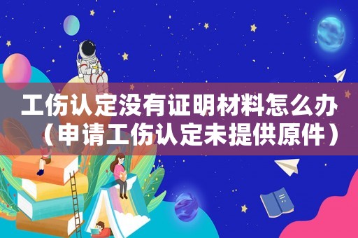 工傷認(rèn)定沒(méi)有證明材料怎么辦（申請(qǐng)工傷認(rèn)定未提供原件）