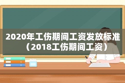 2020年工傷期間工資發(fā)放標(biāo)準(zhǔn)（2018工傷期間工資）