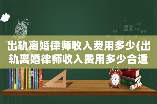 出軌離婚律師收入費用多少(出軌離婚律師收入費用多少合適)