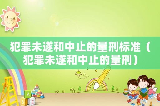 犯罪未遂和中止的量刑標(biāo)準(zhǔn)（犯罪未遂和中止的量刑）