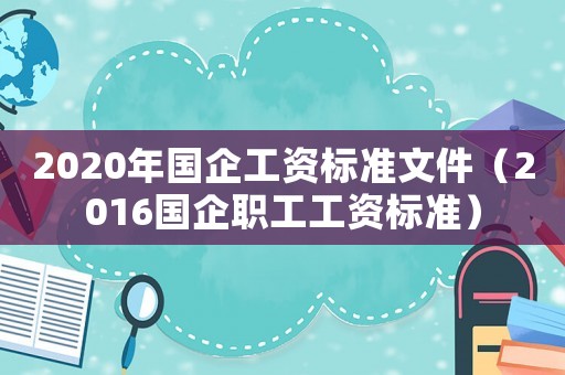 2020年國(guó)企工資標(biāo)準(zhǔn)文件（2016國(guó)企職工工資標(biāo)準(zhǔn)）
