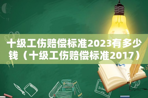 十級(jí)工傷賠償標(biāo)準(zhǔn)2023有多少錢（十級(jí)工傷賠償標(biāo)準(zhǔn)2017）