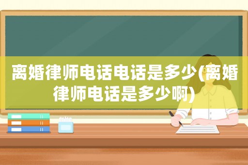 離婚律師電話電話是多少(離婚律師電話是多少啊)