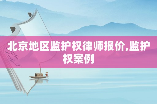 北京地區(qū)監(jiān)護(hù)權(quán)律師報(bào)價(jià),監(jiān)護(hù)權(quán)案例