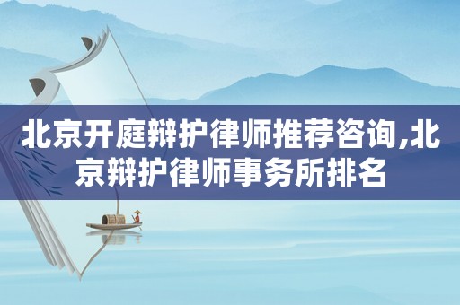 北京開庭辯護律師推薦咨詢,北京辯護律師事務(wù)所排名
