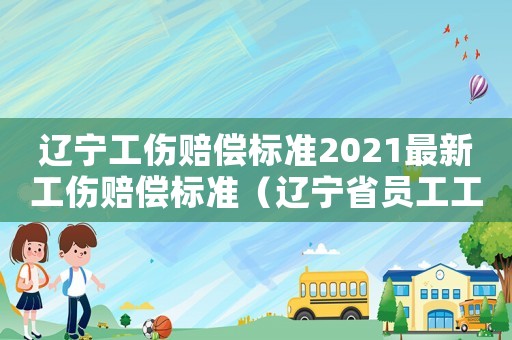 遼寧工傷賠償標(biāo)準(zhǔn)2021最新工傷賠償標(biāo)準(zhǔn)（遼寧省員工工傷賠償）