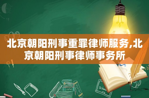北京朝陽刑事重罪律師服務(wù),北京朝陽刑事律師事務(wù)所