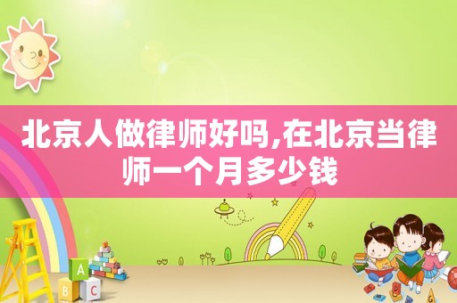 北京人做律師好嗎,在北京當(dāng)律師一個(gè)月多少錢