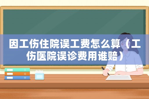 因工傷住院誤工費(fèi)怎么算（工傷醫(yī)院誤診費(fèi)用誰賠）