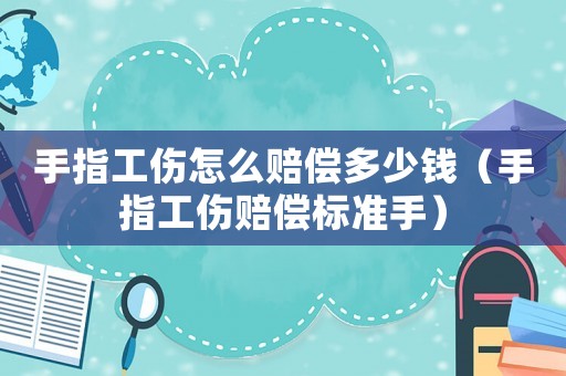手指工傷怎么賠償多少錢（手指工傷賠償標準手）