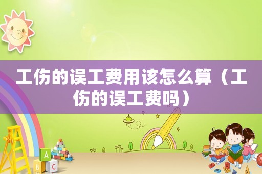 工傷的誤工費用該怎么算（工傷的誤工費嗎）