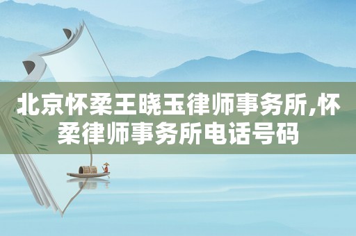 北京懷柔王曉玉律師事務(wù)所,懷柔律師事務(wù)所電話號(hào)碼