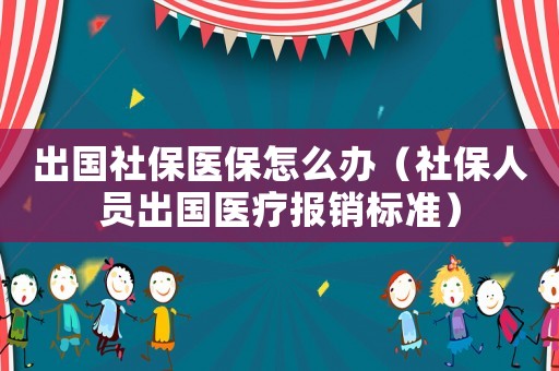 出國社保醫(yī)保怎么辦（社保人員出國醫(yī)療報銷標(biāo)準(zhǔn)）