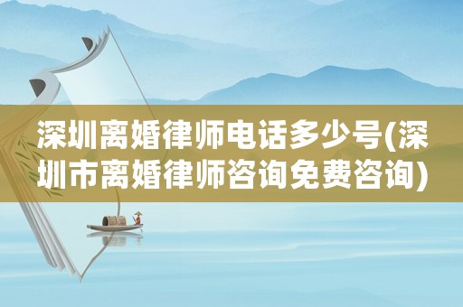 深圳離婚律師電話多少號(深圳市離婚律師咨詢免費咨詢)