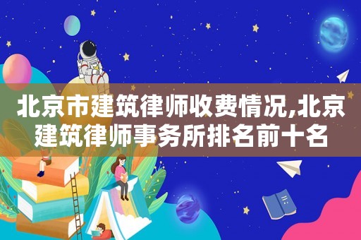 北京市建筑律師收費情況,北京建筑律師事務(wù)所排名前十名