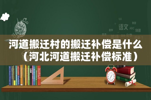 河道搬遷村的搬遷補(bǔ)償是什么（河北河道搬遷補(bǔ)償標(biāo)準(zhǔn)）