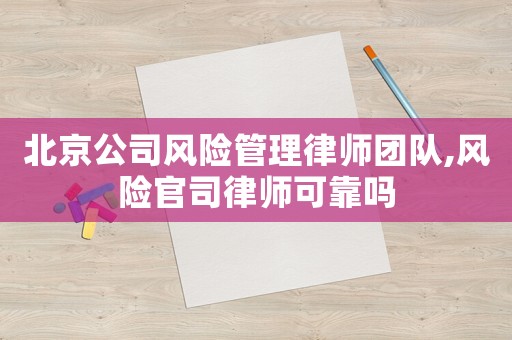 北京公司風(fēng)險(xiǎn)管理律師團(tuán)隊(duì),風(fēng)險(xiǎn)官司律師可靠嗎