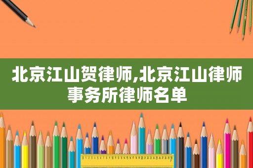 北京江山賀律師,北京江山律師事務(wù)所律師名單