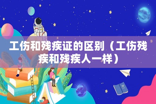 工傷和殘疾證的區(qū)別（工傷殘疾和殘疾人一樣）