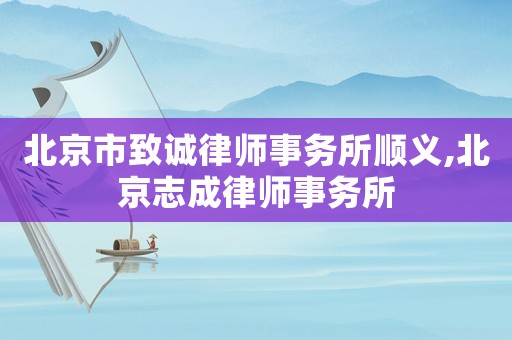 北京市致誠律師事務(wù)所順義,北京志成律師事務(wù)所