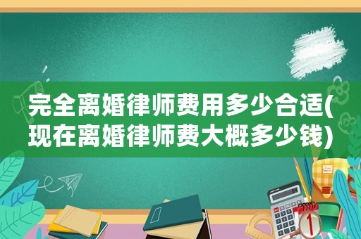 完全離婚律師費(fèi)用多少合適(現(xiàn)在離婚律師費(fèi)大概多少錢)