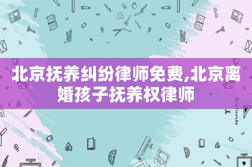 北京撫養(yǎng)糾紛律師免費(fèi),北京離婚孩子撫養(yǎng)權(quán)律師