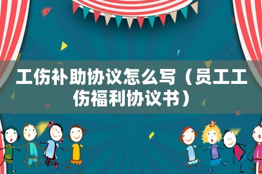 工傷補(bǔ)助協(xié)議怎么寫（員工工傷福利協(xié)議書）