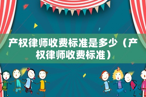 產(chǎn)權(quán)律師收費標(biāo)準(zhǔn)是多少（產(chǎn)權(quán)律師收費標(biāo)準(zhǔn)）