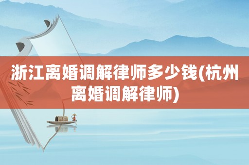 浙江離婚調(diào)解律師多少錢(杭州離婚調(diào)解律師)
