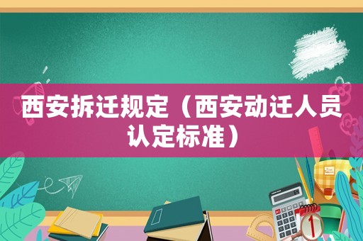 西安拆遷規(guī)定（西安動(dòng)遷人員認(rèn)定標(biāo)準(zhǔn)）