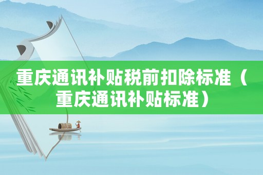 重慶通訊補(bǔ)貼稅前扣除標(biāo)準(zhǔn)（重慶通訊補(bǔ)貼標(biāo)準(zhǔn)）